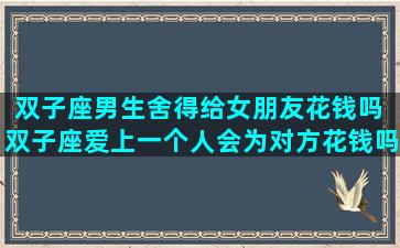 双子座男生舍得给女朋友花钱吗 双子座爱上一个人会为对方花钱吗